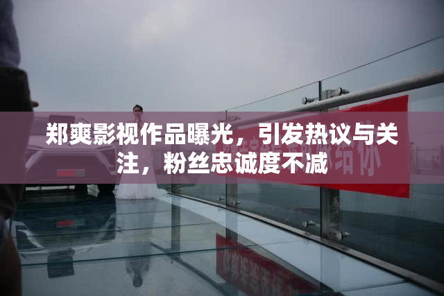郑爽影视作品曝光，引发热议与关注，粉丝忠诚度不减