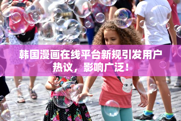 韩国漫画在线平台新规引发用户热议，影响广泛！