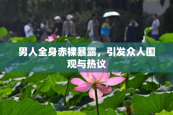 男人全身赤裸暴露，引发众人围观与热议