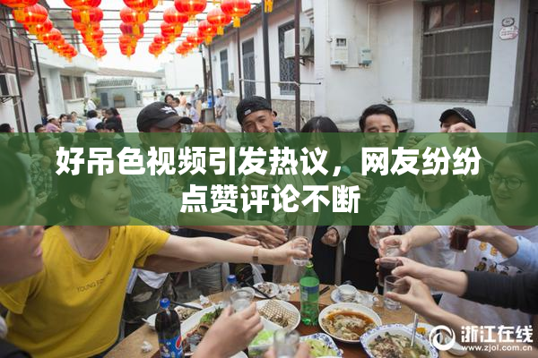 好吊色视频引发热议，网友纷纷点赞评论不断
