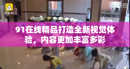 91在线精品打造全新视觉体验，内容更加丰富多彩