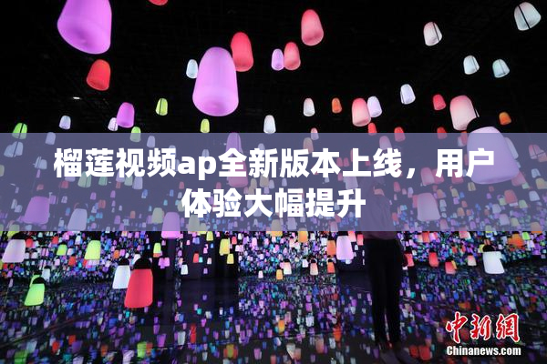 榴莲视频ap全新版本上线，用户体验大幅提升