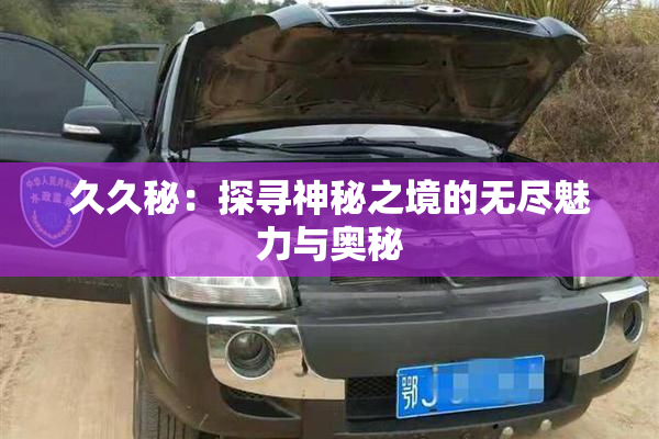 久久秘：探寻神秘之境的无尽魅力与奥秘
