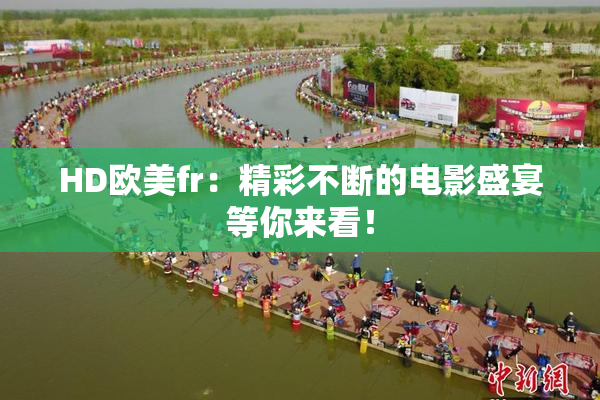 HD欧美fr：精彩不断的电影盛宴等你来看！