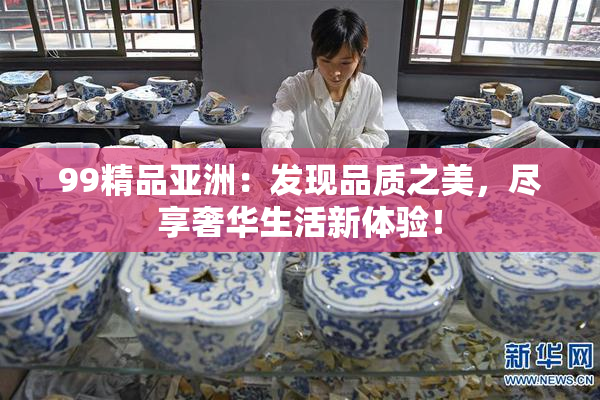 99精品亚洲：发现品质之美，尽享奢华生活新体验！