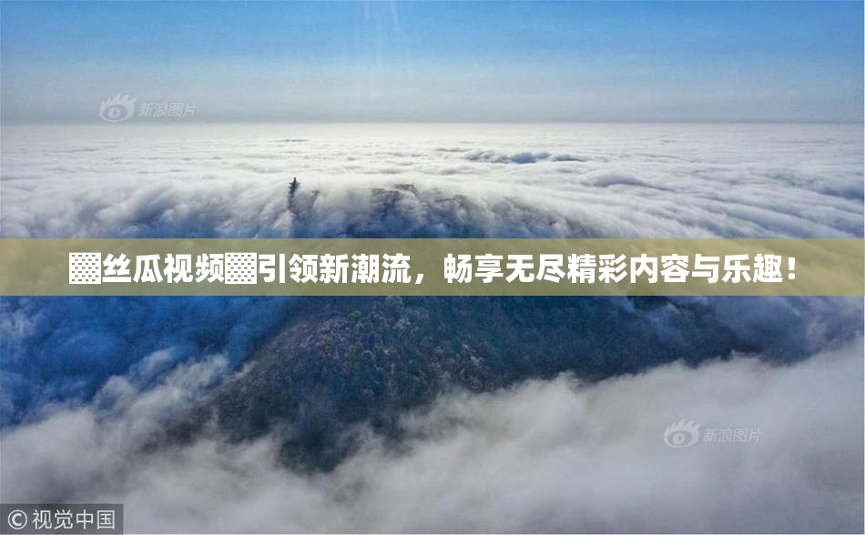 ▓丝瓜视频▓引领新潮流，畅享无尽精彩内容与乐趣！