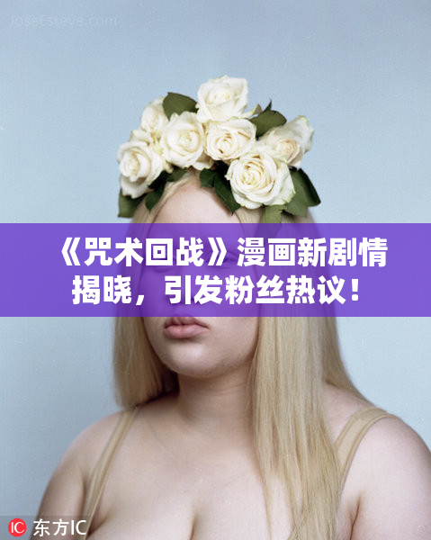 《咒术回战》漫画新剧情揭晓，引发粉丝热议！