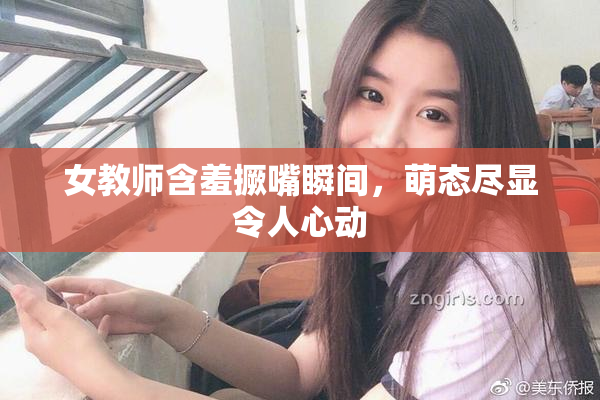 女教师含羞撅嘴瞬间，萌态尽显令人心动