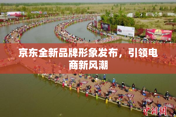 京东全新品牌形象发布，引领电商新风潮