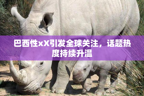 巴西性xX引发全球关注，话题热度持续升温