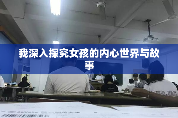 我深入探究女孩的内心世界与故事