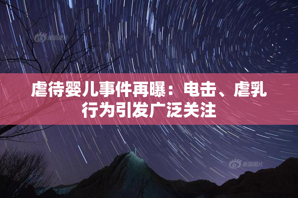 虐待婴儿事件再曝：电击、虐乳行为引发广泛关注