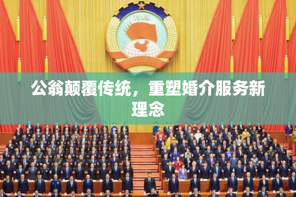 公翁颠覆传统，重塑婚介服务新理念