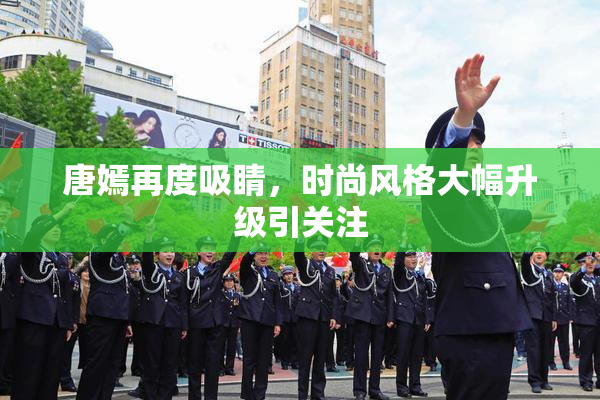 唐嫣再度吸睛，时尚风格大幅升级引关注