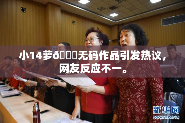 小14萝🔞无码作品引发热议，网友反应不一。