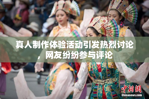 真人制作体验活动引发热烈讨论，网友纷纷参与评论