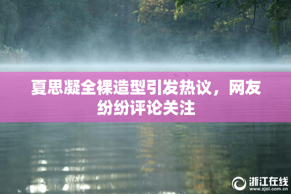 夏思凝全裸造型引发热议，网友纷纷评论关注