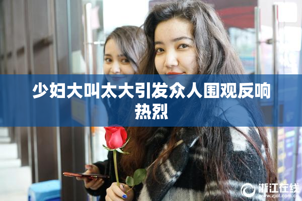 少妇大叫太大引发众人围观反响热烈