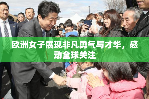 欧洲女子展现非凡勇气与才华，感动全球关注