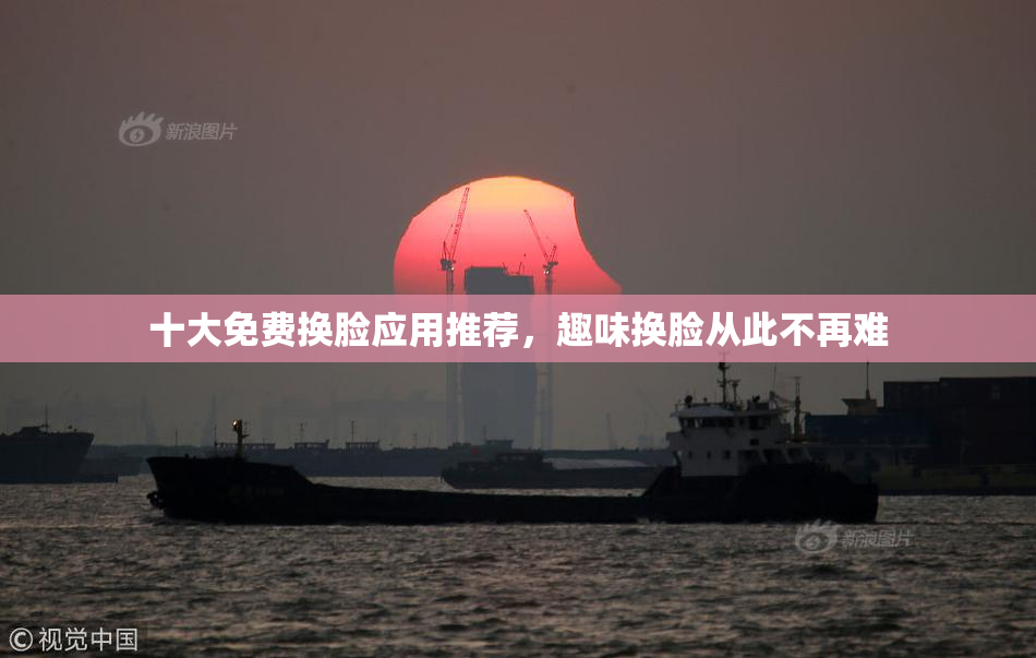 十大免费换脸应用推荐，趣味换脸从此不再难