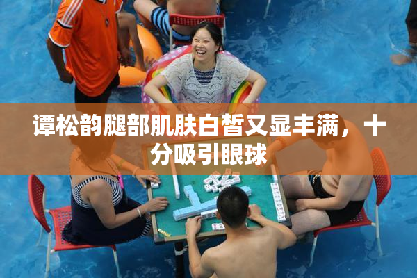 谭松韵腿部肌肤白皙又显丰满，十分吸引眼球
