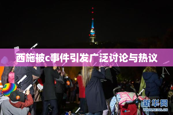 西施被c事件引发广泛讨论与热议