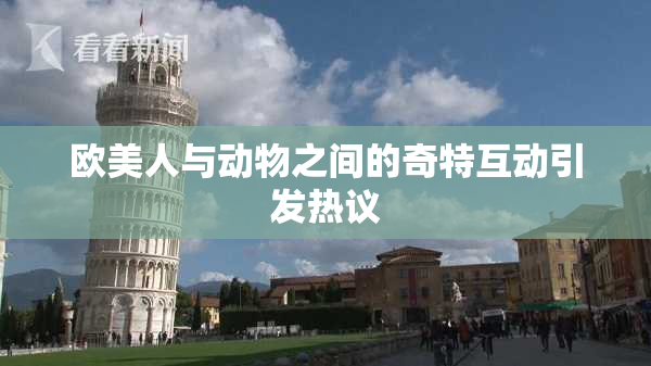 欧美人与动物之间的奇特互动引发热议