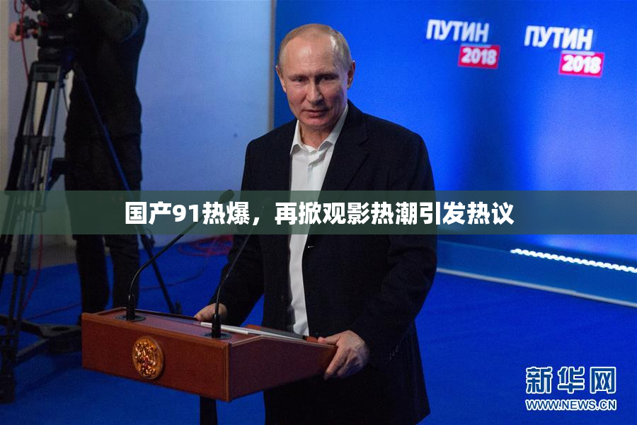 国产91热爆，再掀观影热潮引发热议