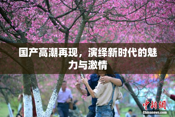 国产高潮再现，演绎新时代的魅力与激情