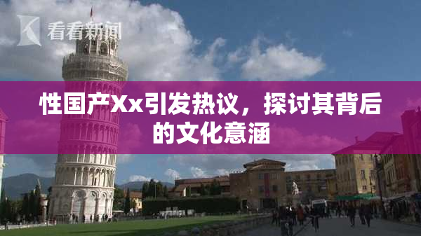 性国产Xx引发热议，探讨其背后的文化意涵