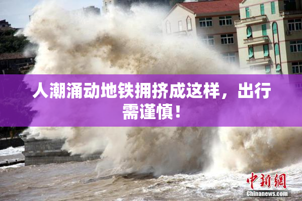 人潮涌动地铁拥挤成这样，出行需谨慎！
