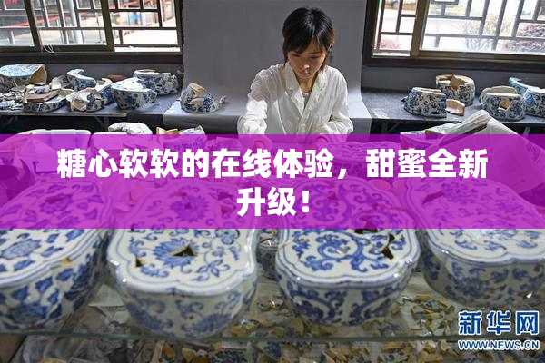 糖心软软的在线体验，甜蜜全新升级！
