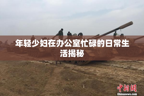 年轻少妇在办公室忙碌的日常生活揭秘