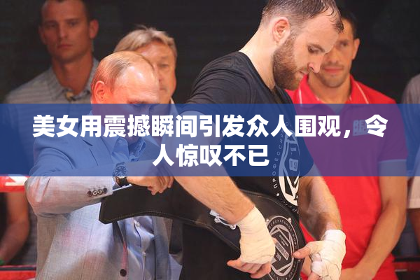 美女用震撼瞬间引发众人围观，令人惊叹不已