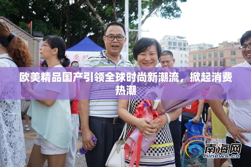 欧美精品国产引领全球时尚新潮流，掀起消费热潮
