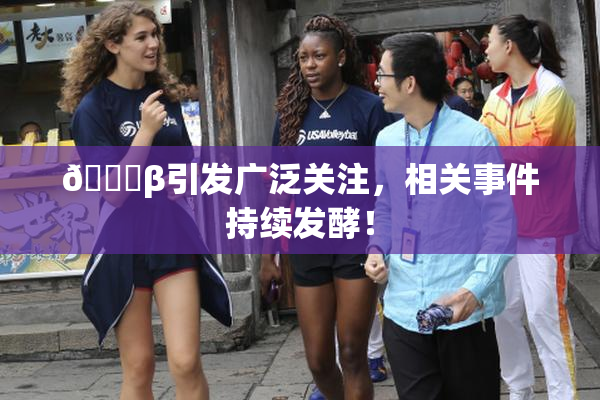 👙β引发广泛关注，相关事件持续发酵！