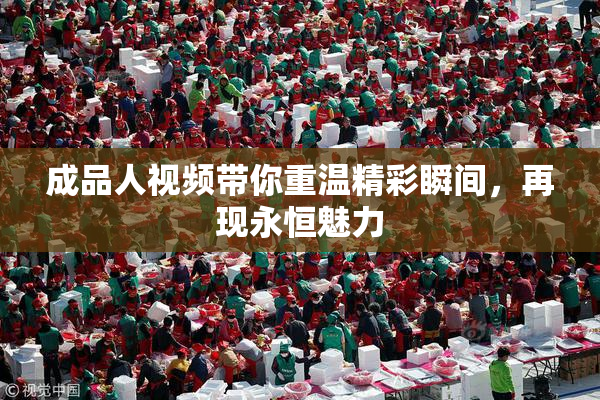 成品人视频带你重温精彩瞬间，再现永恒魅力