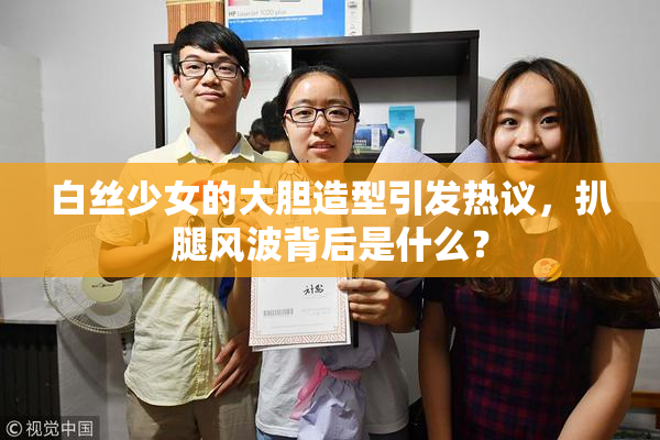 白丝少女的大胆造型引发热议，扒腿风波背后是什么？