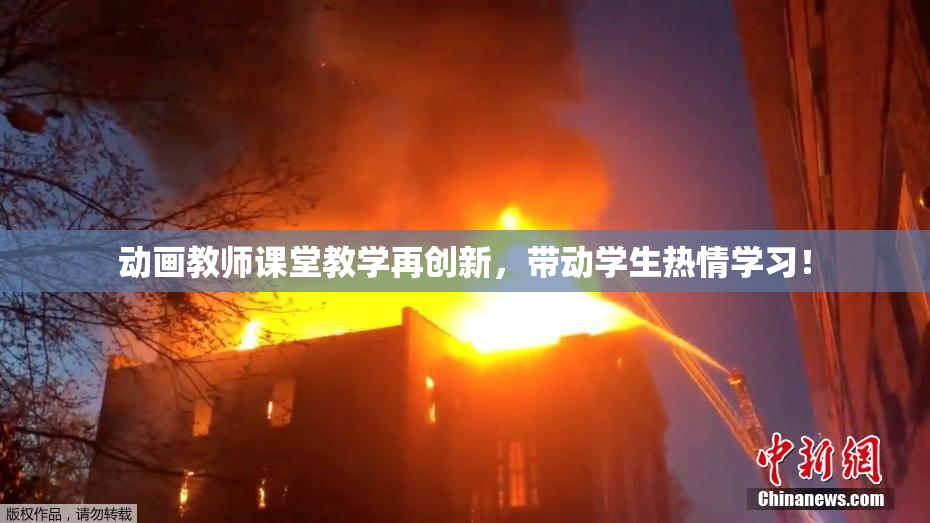 动画教师课堂教学再创新，带动学生热情学习！