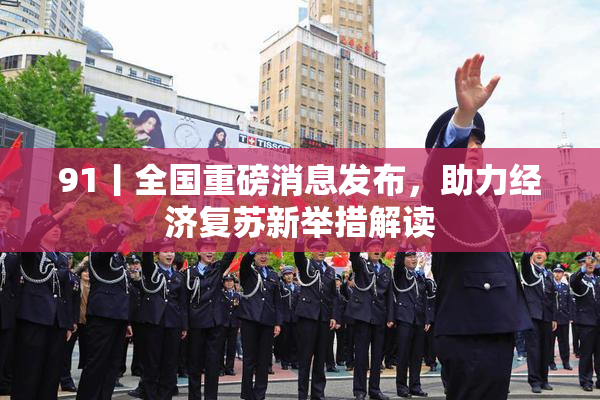 91丨全国重磅消息发布，助力经济复苏新举措解读