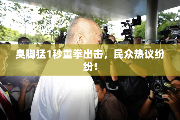 臭脚猛1秒重拳出击，民众热议纷纷！