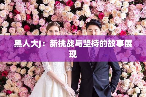 黑人大J：新挑战与坚持的故事展现