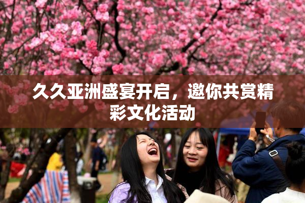久久亚洲盛宴开启，邀你共赏精彩文化活动