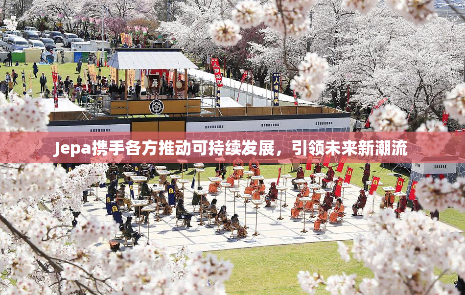 Jepa携手各方推动可持续发展，引领未来新潮流
