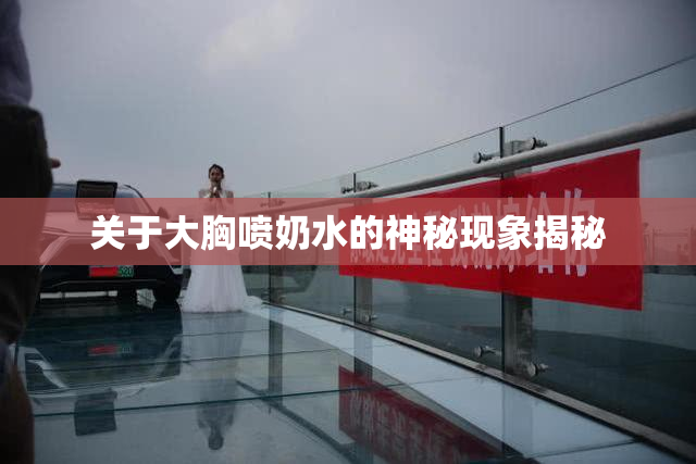 关于大胸喷奶水的神秘现象揭秘