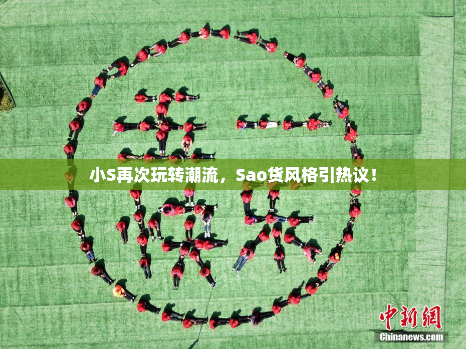 小S再次玩转潮流，Sao货风格引热议！