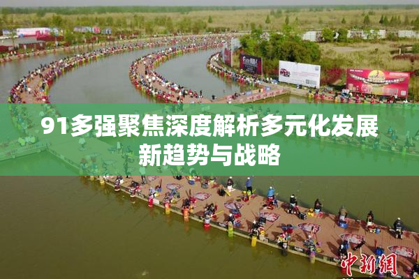 91多强聚焦深度解析多元化发展新趋势与战略