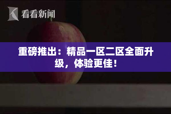 重磅推出：精品一区二区全面升级，体验更佳！
