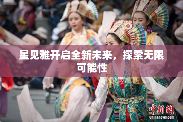 星见雅开启全新未来，探索无限可能性
