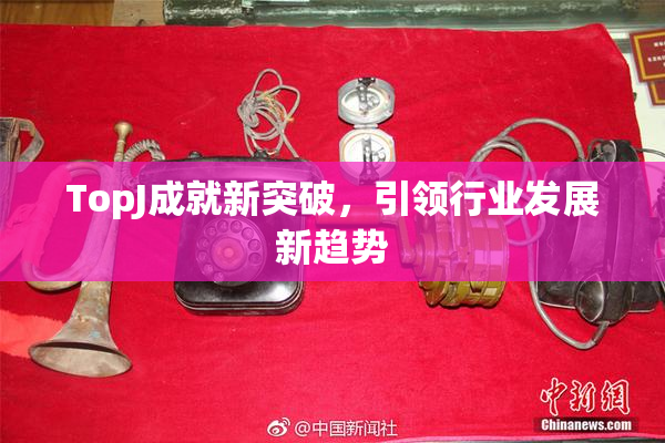 TopJ成就新突破，引领行业发展新趋势